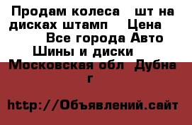 Продам колеса 4 шт на дисках штамп. › Цена ­ 4 000 - Все города Авто » Шины и диски   . Московская обл.,Дубна г.